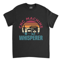 Cnc Machinist Metalworker Machining Cnc Machine Whisperer Classic T-shirt | Artistshot