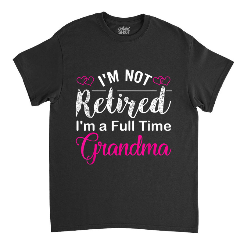 I'm Not Retired I'm A Full Time Grandma Classic T-shirt | Artistshot