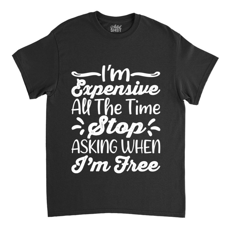 I'm Expensive All The Time Stop Asking When Im Free Classic T-shirt | Artistshot