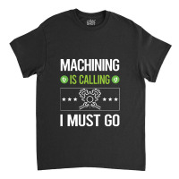 Machining   It Is Calling I Must Go Machining Machinist Classic T-shirt | Artistshot