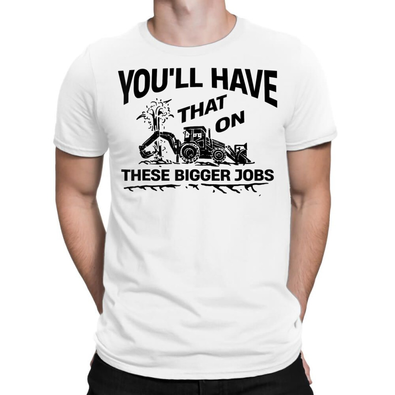 Youll Have That On These Bigger Jobs Funny Idea T-shirt | Artistshot