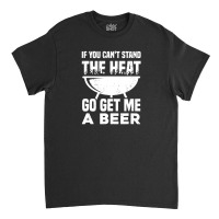 If You Can't Stand The Heat Go Get Me A Beer Classic T-shirt | Artistshot