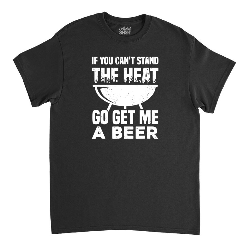 If You Can't Stand The Heat Go Get Me A Beer Classic T-shirt | Artistshot