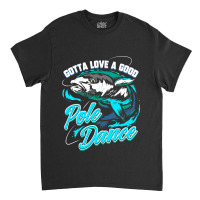 Gotta Love A Good Pole Dance Fishermen Fishing Fan Gift Classic T-shirt | Artistshot