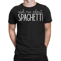 Ask Me About Spaghetti   Funny Spaghetti Pasta Lover T Shirt T-shirt | Artistshot