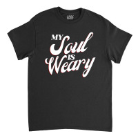 My Soul Is Weary Classic T-shirt | Artistshot