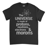 The Universe Is Made Of Protons, Neutrons, Electrons And Morons Classic T-shirt | Artistshot