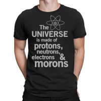 The Universe Is Made Of Protons, Neutrons, Electrons And Morons T-shirt | Artistshot