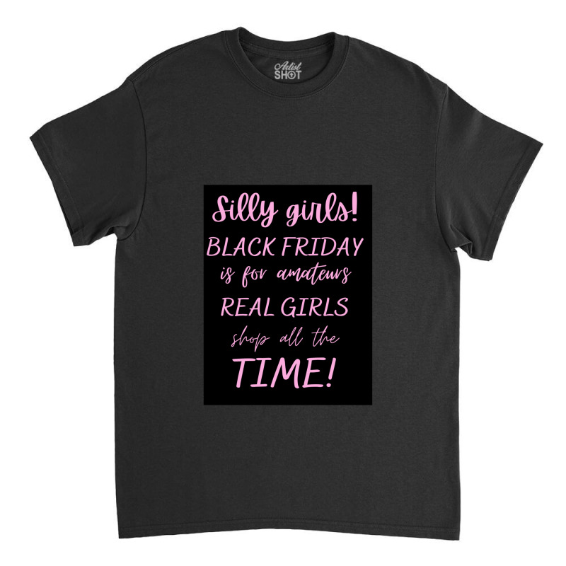 Silly Girls! Black Friday Is For Amateurs Real Girls Shop All The Time Classic T-shirt by OdalysPerez | Artistshot