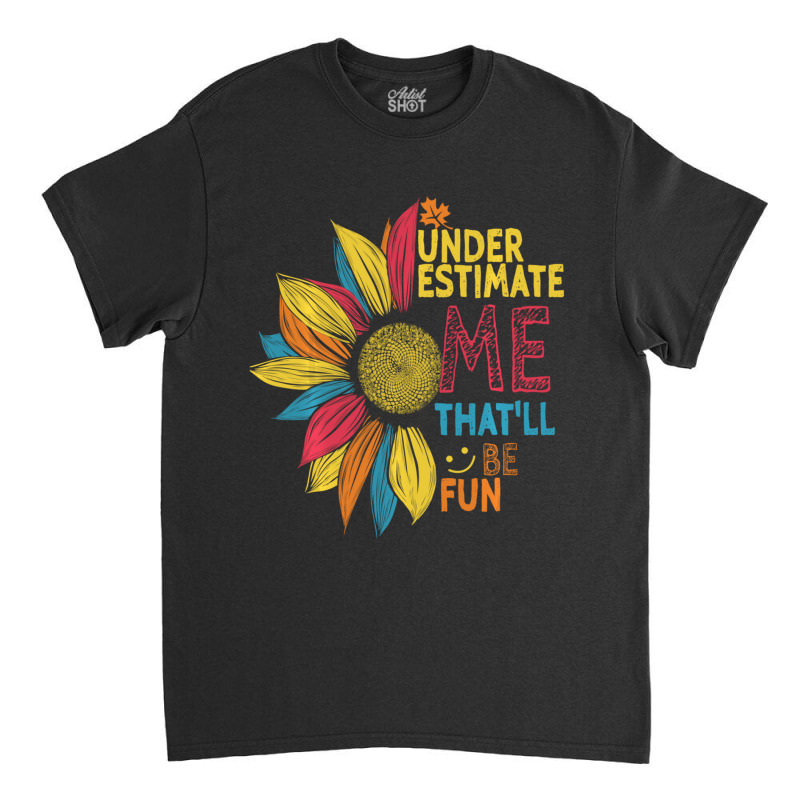 Sunflower Colorful Underestimate Me That'll Be Fun Classic T-shirt | Artistshot