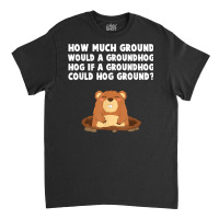 How Much Ground Would A Groundhog Hog Funny Novelty Saying T Shirt Classic T-shirt | Artistshot