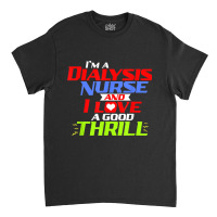 I'm A Dialysis Nurse And I Love A Thrill A Funny Dialysis Classic T-shirt | Artistshot