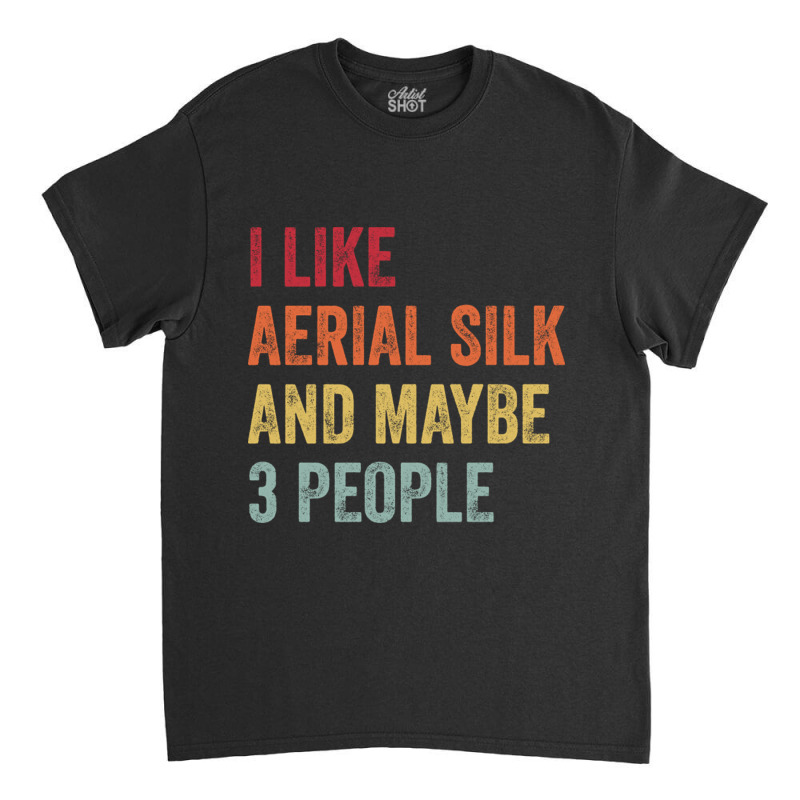 I Like Aerial Silk Maybe 3 People Aerial Silk Lovers Gift Classic T-shirt by CarmelaElaine | Artistshot