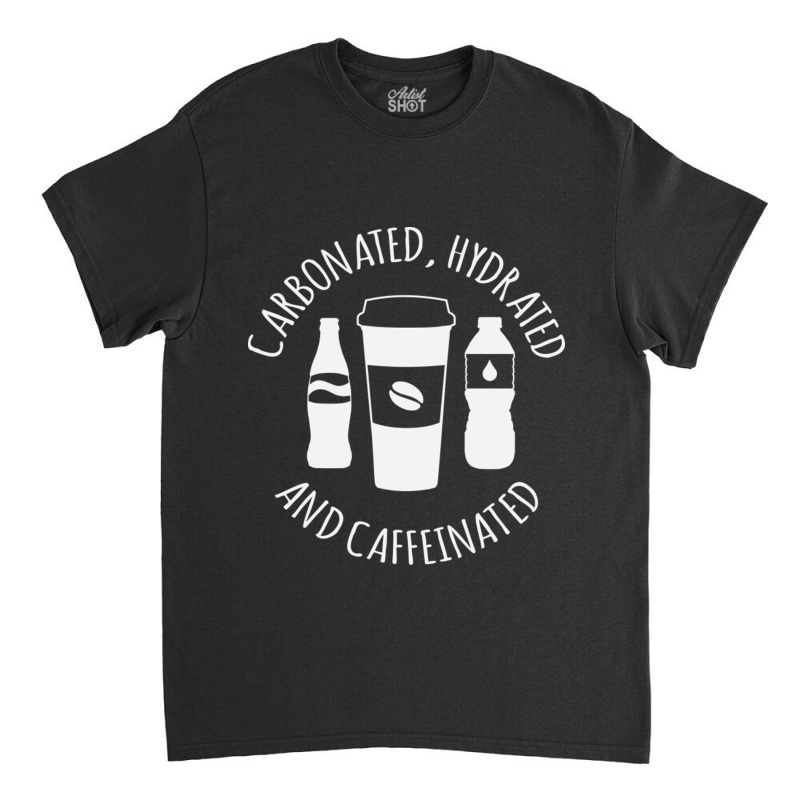 Carbonated Hydrated And Caffeinated Classic T-shirt | Artistshot