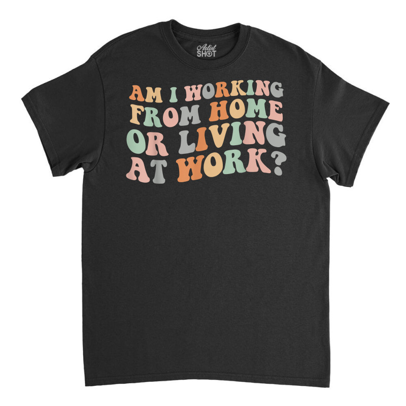 Am I Working From Home Or Living At Work Funny Groovy T Shirt Classic T-shirt by anitrasargisg5b | Artistshot