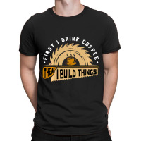 First I Drink Coffee Then I Build Things Woodworking T-shirt | Artistshot