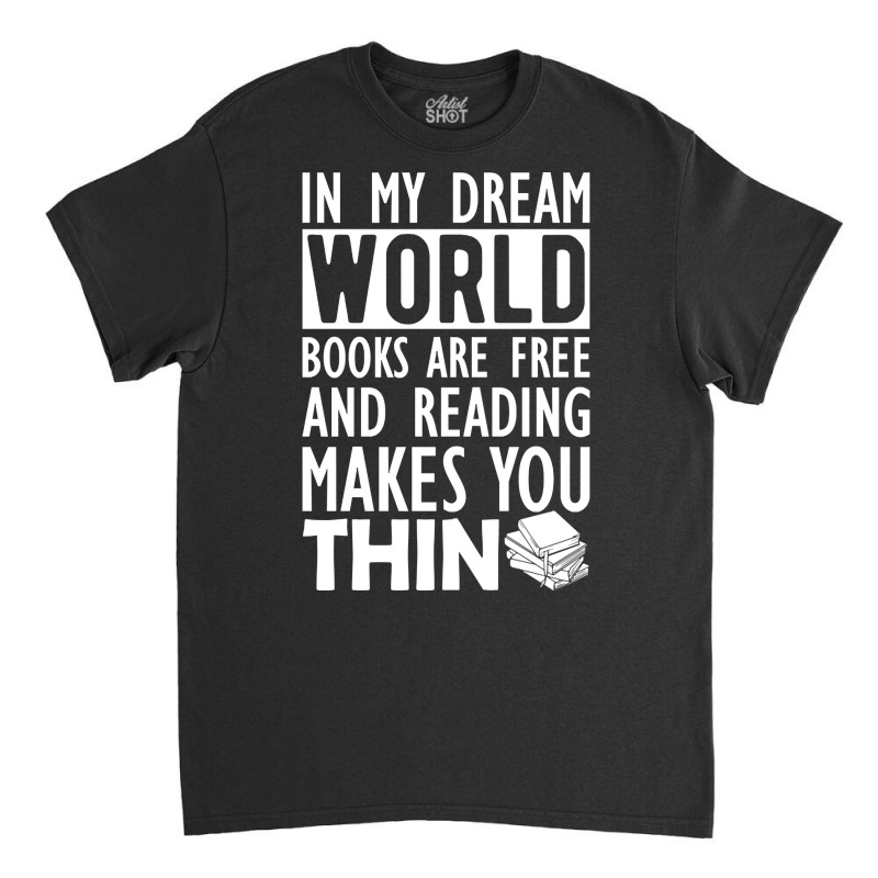 Read - In My Dream World Books Are Free And Reading Makes You Thin Classic T-shirt by greggjvandervor | Artistshot