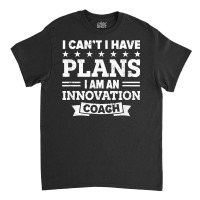 I Can't I Have Plans Innovation Coach Funny Innovator Humor T Shirt Classic T-shirt | Artistshot