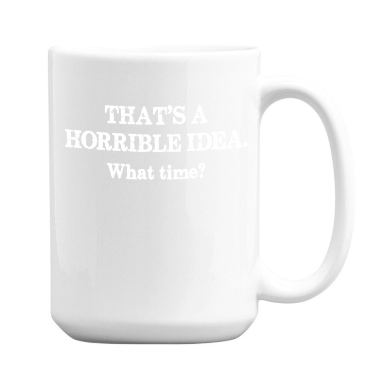That's A Horrible Idea. What Time 15 Oz Coffee Mug | Artistshot