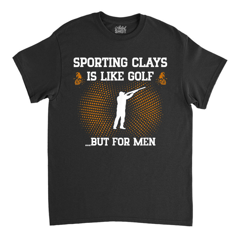 Mens Sporting Clays Is Like Golf But For Men Trap Skeet Shooting T Shi Classic T-shirt | Artistshot