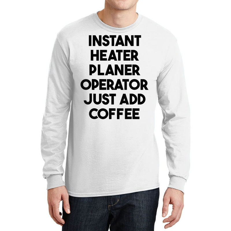 Instant Heater Planer Operator Just Add Coffee T Shirt Long Sleeve Shirts by sharitamow87 | Artistshot