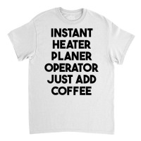 Instant Heater Planer Operator Just Add Coffee T Shirt Classic T-shirt | Artistshot