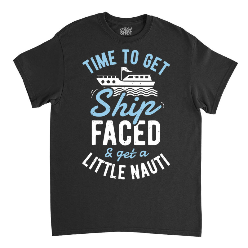 Time To Get Ship Faced And Get A Little Nauti Cruise Classic T-shirt by degreesgunner | Artistshot