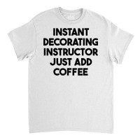 Instant Decorating Instructor Just Add Coffee T Shirt Classic T-shirt | Artistshot