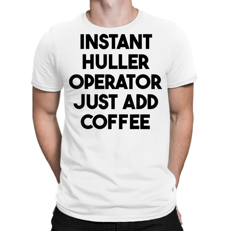 Instant Huller Operator Just Add Coffee T Shirt T-Shirt by chipbeltzox | Artistshot