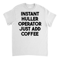 Instant Huller Operator Just Add Coffee T Shirt Classic T-shirt | Artistshot