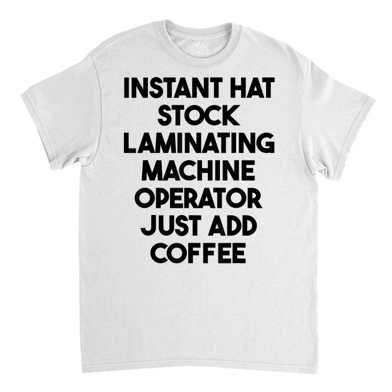 Hat Stock Laminating Machine Operator Just Add Coffee T Shirt Classic T-shirt by lexzalar2o | Artistshot