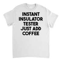 Instant Insulator Tester Just Add Coffee T Shirt Classic T-shirt | Artistshot