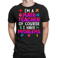 Of Course I Have Problems I Am Math Teacher T Shirt T-shirt | Artistshot