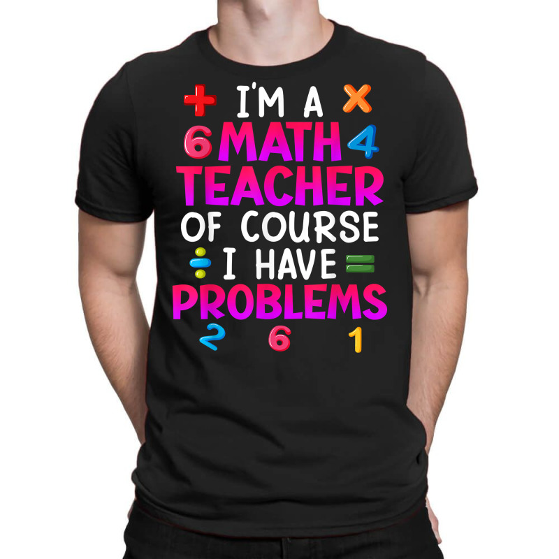 Of Course I Have Problems I Am Math Teacher T Shirt T-shirt | Artistshot