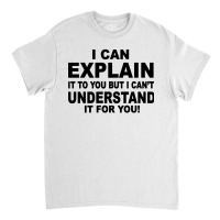 I Can Explain It But I Cant Understand It For You Classic T-shirt | Artistshot