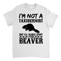 I Am Not A Taxidermist But I Will Stuff Your Beaver Classic T-shirt | Artistshot