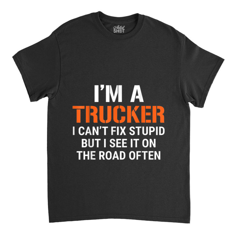 Funny I'm A Truck Driver Can't Fix Stupid Classic T-shirt | Artistshot