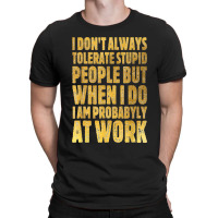 I Don't Always Tolerate Stupid People Work Funny Work Quote T-shirt | Artistshot