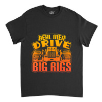 Real Men Drive Big Rigs Graphic Semi Truck T Shir Classic T-shirt | Artistshot