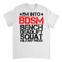 I'm Into Bdsm Bench Squat Deadlift Military Press        . T Shirt Classic T-shirt | Artistshot