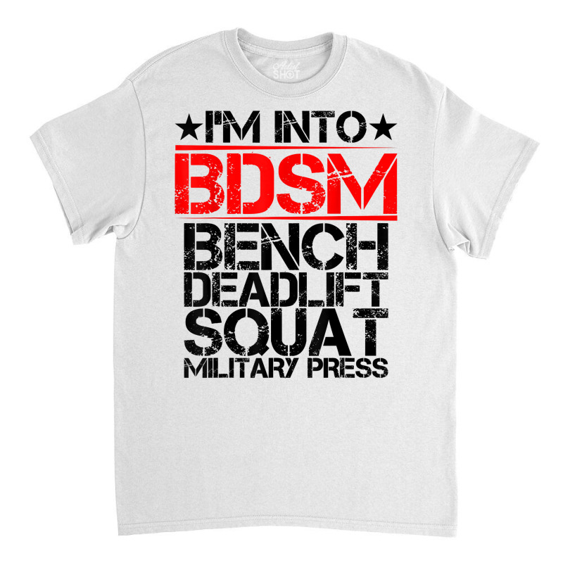 I'm Into Bdsm Bench Squat Deadlift Military Press        . T Shirt Classic T-shirt by gswarnkab | Artistshot