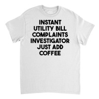 Instant Utility Bill Complaints Investigator Just Add Coffee T Shirt Classic T-shirt | Artistshot