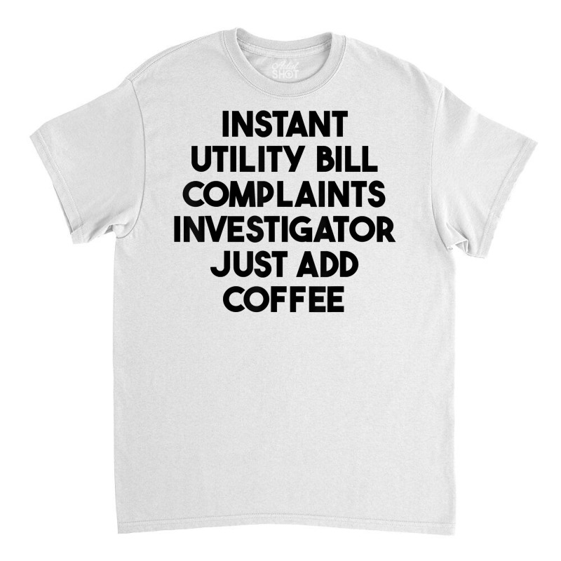 Instant Utility Bill Complaints Investigator Just Add Coffee T Shirt Classic T-shirt by meritzjla | Artistshot