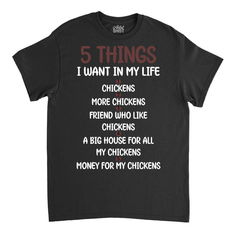 5 Things I Want In My Life Chickens & More Chickens Classic T-shirt by Sizemore Adame | Artistshot