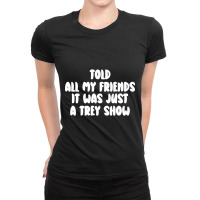 Told All My Friends It Was Just A Trey Show Ladies Fitted T-shirt | Artistshot