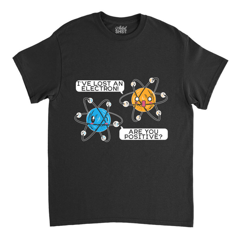 I've Lost An Electron Are You Positive Science Biology Classic T-shirt by bummercaught | Artistshot