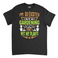 Gardening T  Shirt I'm So Excited By Gardening That I Wet My Plants T Classic T-shirt | Artistshot