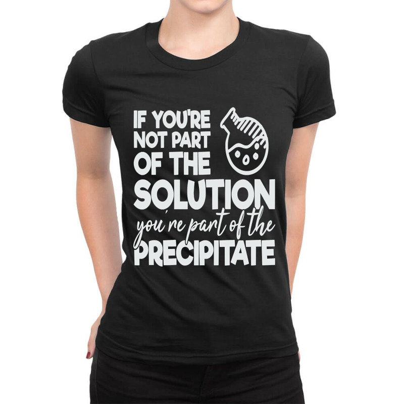 If Your Not Part Of The Solution Your Part Of The Precipitate Ladies Fitted T-Shirt by Rios Arevalo | Artistshot