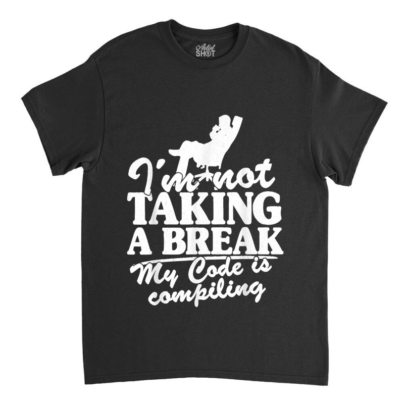 I'm Not Taking A Break My Code Is Compiling Coder Programmer Classic T-shirt | Artistshot