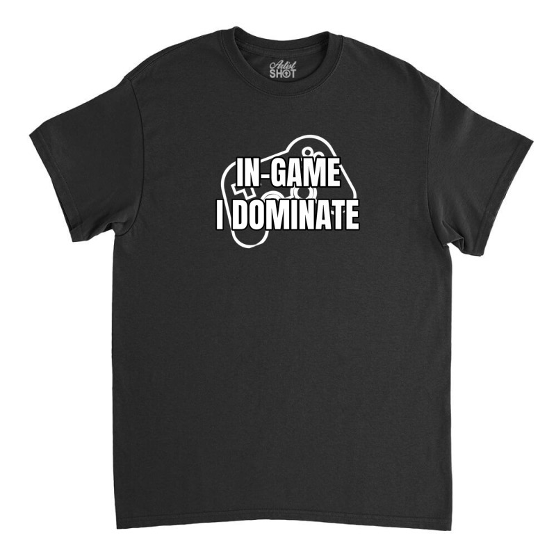 In-game I Dominate Funny Gamers Gaming Winning Saying Classic T-shirt by mccuteoraleer | Artistshot